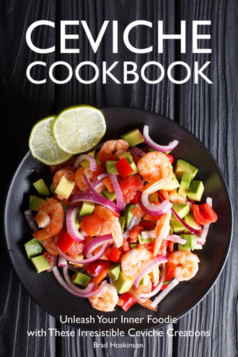 Ceviche Cookbook: Unleash Your Inner Foodie with These Irresistible