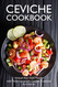 Ceviche Cookbook: Unleash Your Inner Foodie with These Irresistible