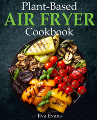 Plant-Based Air Fryer Cookbook: Crispy and Healthy Recipes for