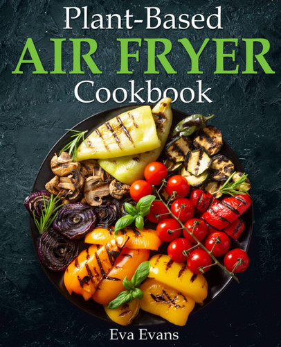 Plant-Based Air Fryer Cookbook: Crispy and Healthy Recipes for
