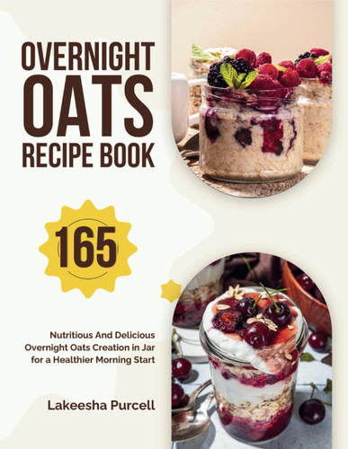 Overnight Oats Recipe Book: 165 Nutritious And Delicious Overnight