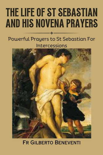 The Life of St Sebastian And His Novena Prayers: Powerful Prayers to
