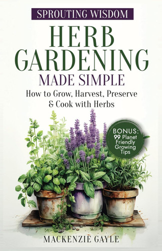 Sprouting Wisdom: Herb Gardening Made Simple: How to Grow Harvest