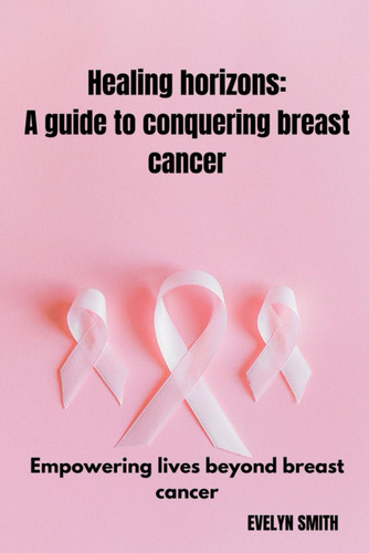 Healing horizons: a guide to conquering breast cancer: Empowering