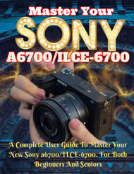 Sony Alpha a6700(ILCE-6700) Guide: Master Your Camera Like A Pro