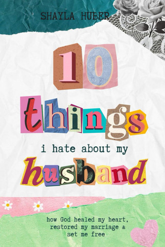 10 Things I Hate About My Husband: How God healed my heart restored