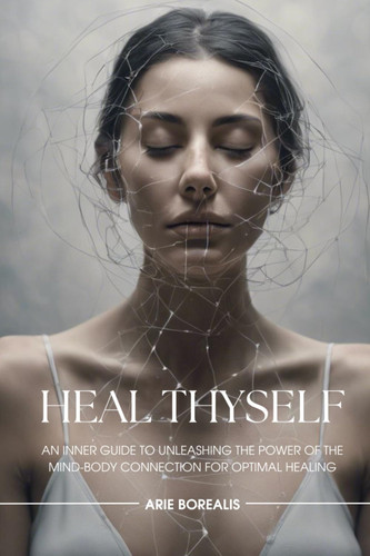 Heal Thyself: An Inner Guide to Unleashing the Power of the Mind-Body