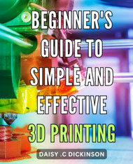 Beginner's Guide to Simple and Effective 3D Printing