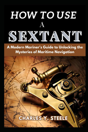 How To Use A Sextant: A Modern Mariner's Guide to Unlocking the