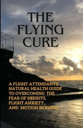 The Flying Cure: A Flight Attendant's Guide to Overcoming the Fear of