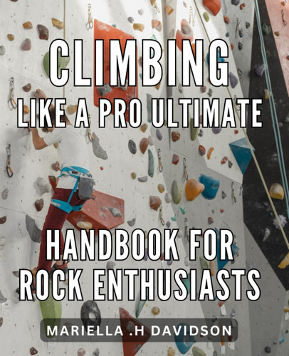 Climbing Like a Pro: Ultimate Handbook for Rock Enthusiasts: Master