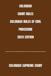 Colorado Court Rules Colorado Rules of Civil Procedure 2024 Edition