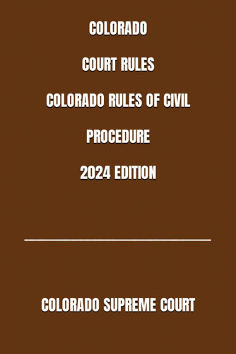 Colorado Court Rules Colorado Rules of Civil Procedure 2024 Edition