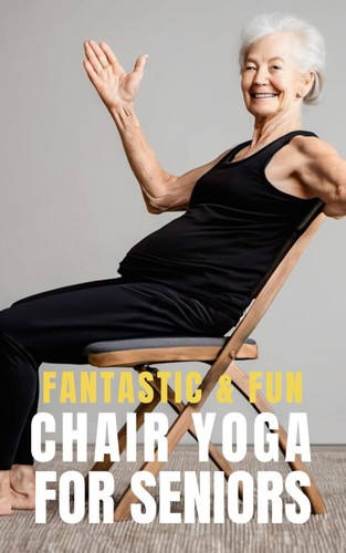 Fantastic and Fun Chair Yoga for Seniors: A Beginner's Guide