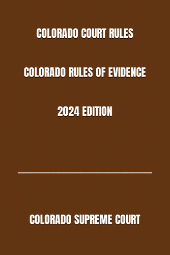 Colorado Court Rules Colorado Rules of Evidence 2024 Edition