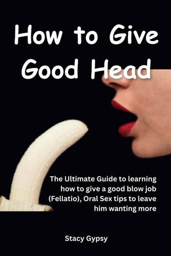 How to Give Good Head: The Ultimate Guide to learning how to give a
