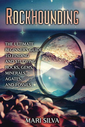 Rockhounding: The Ultimate Beginner's Guide to Finding and Studying