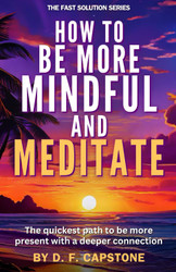 How to Be More Mindful and Meditate: the Quickest Path to Be More