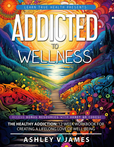 Addicted To Wellness: The Healthy Addiction: 12-Week Workbook for