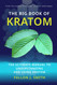 The Big Book of Kratom: The Ultimate Manual to Understanding and