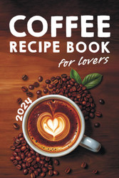 Coffee Lovers' Recipe Book: Over 200 Ways to Brew Your Perfect Cup +