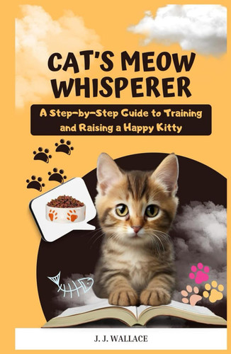 Cat's Meow Whisperer: A Step-by-Step Guide to Training and Raising a