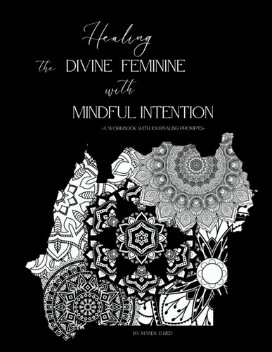 Healing the Divine Feminine with Mindful Intention- A Workbook with