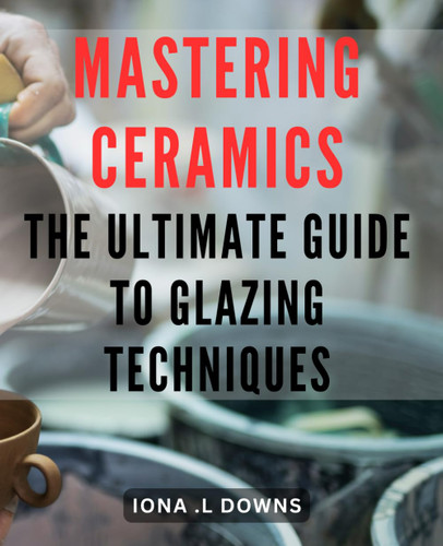 Mastering Ceramics: The Ultimate Guide to Glazing Techniques: