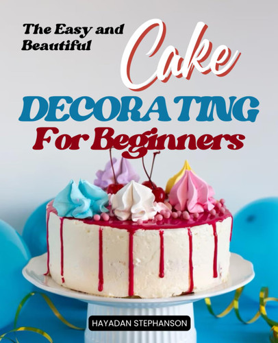 The Easy and Beautiful Cake Decorating for Beginners
