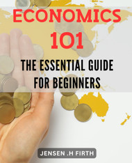 Economics 101: The Essential Guide for Beginners: Master the