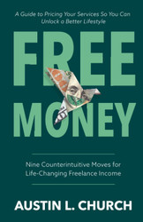 Free Money: Nine Counterintuitive Moves for Life-Changing Freelance