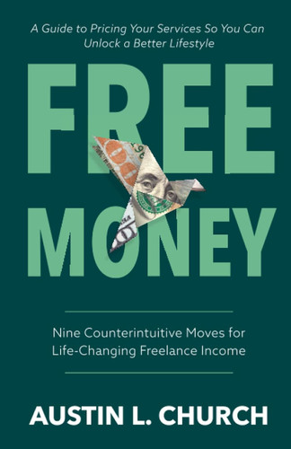 Free Money: Nine Counterintuitive Moves for Life-Changing Freelance