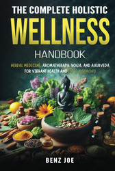 The Complete Holistic Wellness Handbook: Herbal Medicine Aromatherapy