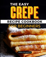 The Easy Crepe Recipe CookBook for Beginners