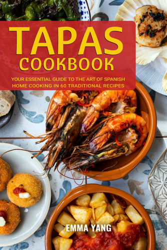 Tapas Cookbook: Your Essential Guide To The Art Of Spanish Home