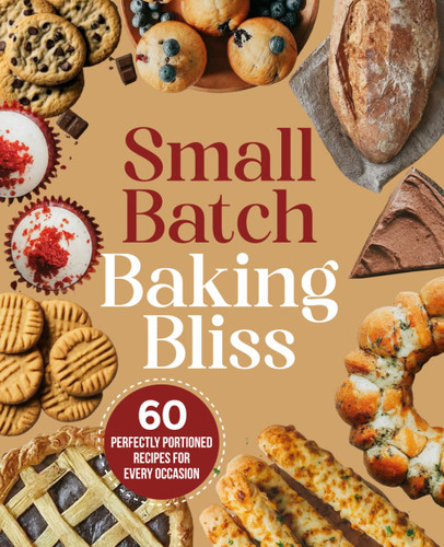 Small Batch Baking Bliss - 60 Perfectly Portioned Recipes for Every