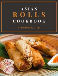 Asian Rolls Cookbook: Discover the Art of Asian Roll Making with