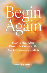 Begin Again: How to Heal After Divorce & Create a Life You Love as a
