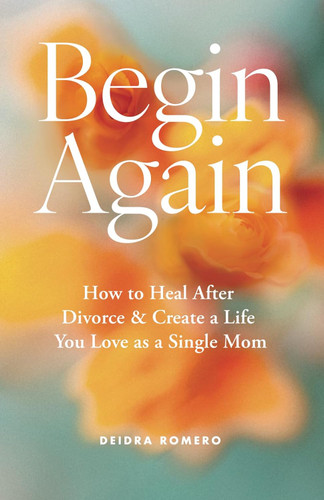 Begin Again: How to Heal After Divorce & Create a Life You Love as a