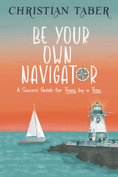 Be Your Own Navigator: A Success Guide for Teens by a Teen