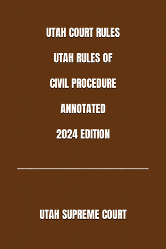 Utah Court Rules Utah Rules of Civil Procedure Annotated 2024 Edition