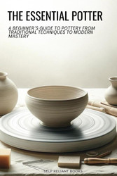 The Essential Potter: A Beginner's Guide to Pottery From Traditional