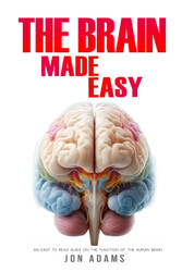 The Brain Made Easy: An Easy To Read Guide On The Function Of The