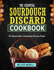 The Essential Sourdough Discard Cookbook: The Ultimate Guide to