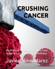 Crushing Cancer: My Protocol & Personal Journey From Stage Iv Cancer
