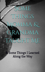 Some Things Momma & Grandma Taught Me: & Some things I learned along