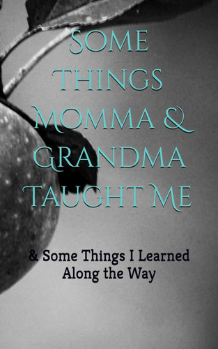 Some Things Momma & Grandma Taught Me: & Some things I learned along