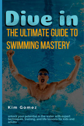 Dive In: The Ultimate Guide to Swimming Mastery: Unlock Your