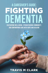 A Caregiver'S Guide: Fighting Dementia: Cultivating Well-Being