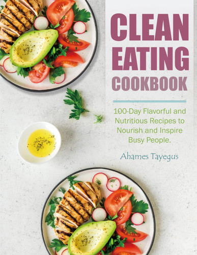 Clean Eating Cookbook: 100-Day Flavorful and Nutritious Recipes to